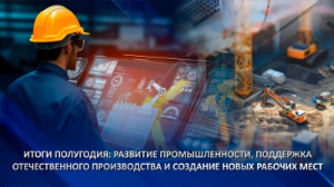 Итоги полугодия: развитие промышленности, поддержка отечественного производства и создание новых рабочих мест